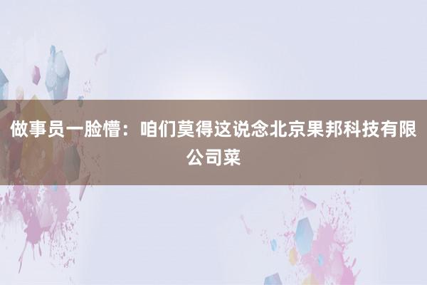 做事员一脸懵:咱们莫得这说念北京果邦科技有限公司菜