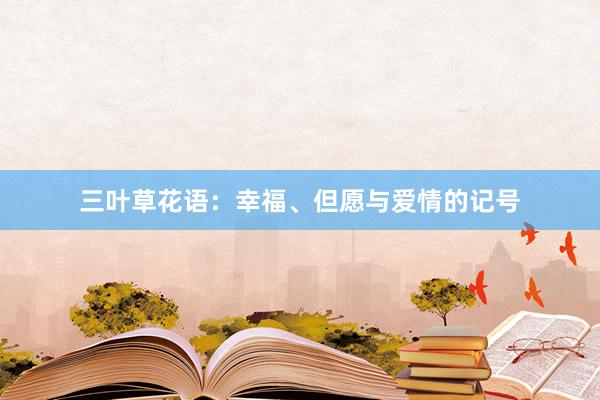 三叶草花语:幸福、但愿与爱情的记号