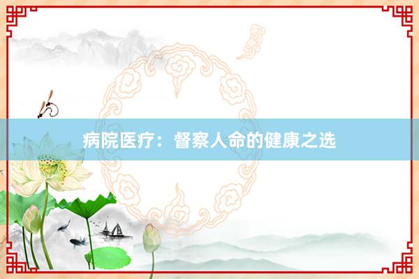 病院医疗：督察人命的健康之选