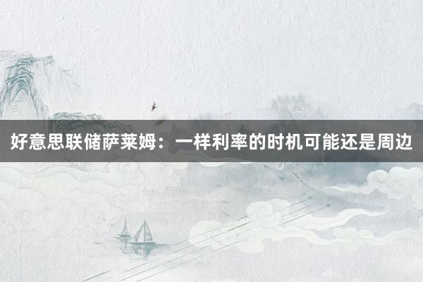 好意思联储萨莱姆：一样利率的时机可能还是周边