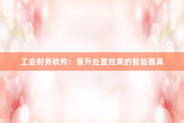 工会财务软件：晋升处置效果的智能器具